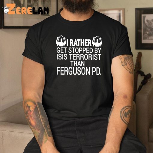 I Rather Get Stopped By Isis Terrorist Than Ferguson PD Shirt