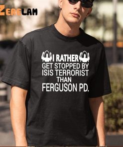 I Rather Get Stopped By Isis Terrorist Than Ferguson PD Shirt 5 1
