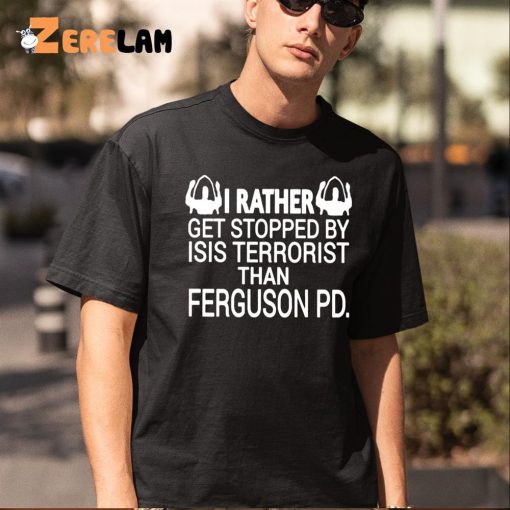 I Rather Get Stopped By Isis Terrorist Than Ferguson PD Shirt