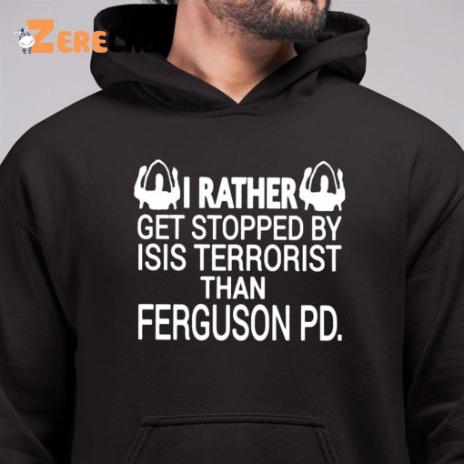 I Rather Get Stopped By Isis Terrorist Than Ferguson PD Shirt