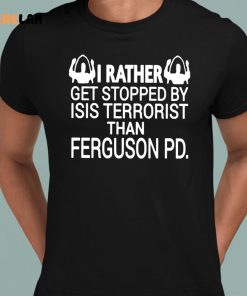 I Rather Get Stopped By Isis Terrorist Than Ferguson PD Shirt 8 1