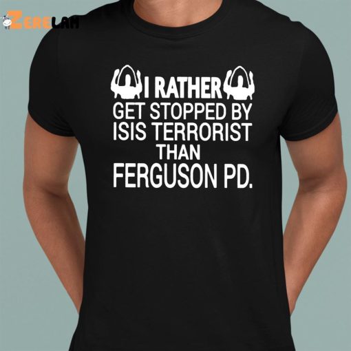 I Rather Get Stopped By Isis Terrorist Than Ferguson PD Shirt