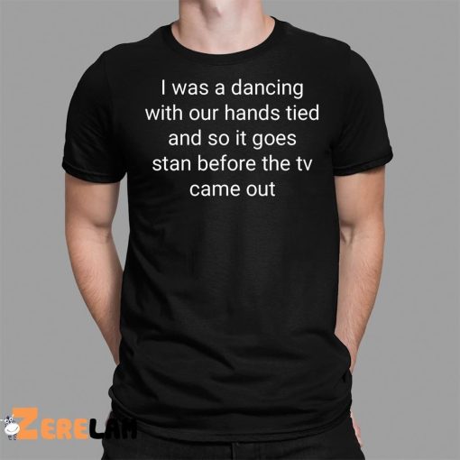 I Was A Dancing With Our Hands Tied And So It Goes Stan Before The Tv Came Out Shirt