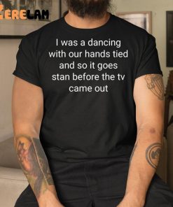 I Was A Dancing With Our Hands Tied And So It Goes Stan Before The Tv Came Out Shirt 3 1