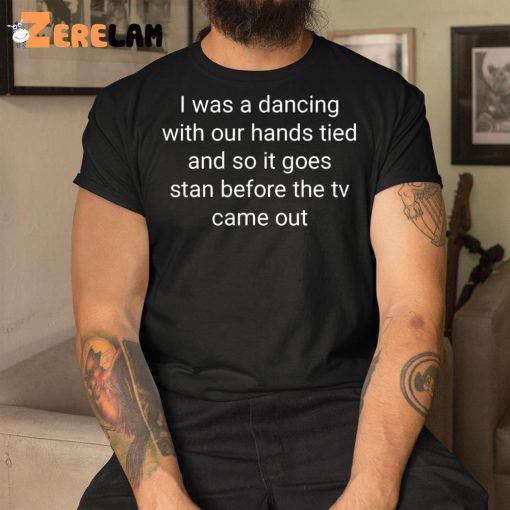 I Was A Dancing With Our Hands Tied And So It Goes Stan Before The Tv Came Out Shirt