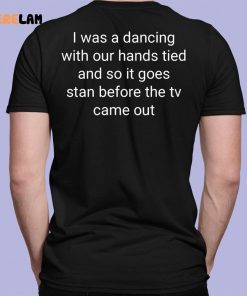 I Was A Dancing With Our Hands Tied And So It Goes Stan Before The Tv Came Out Shirt 7 1