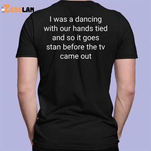 I Was A Dancing With Our Hands Tied And So It Goes Stan Before The Tv Came Out Shirt