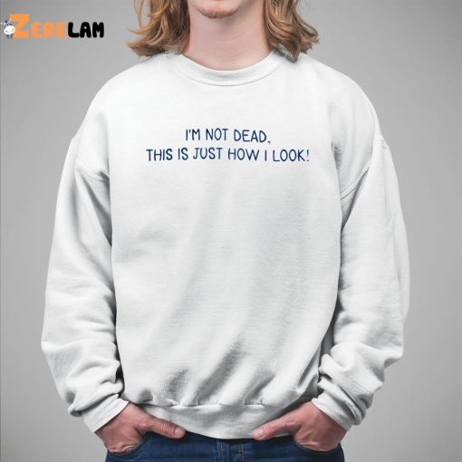 I’m Not Dead This Is Just How I Look Shirt