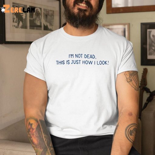 I’m Not Dead This Is Just How I Look Shirt