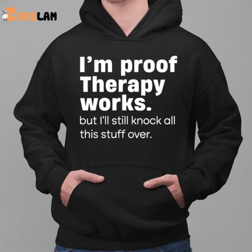 I’m Proof Therapy Works But I’ll Still Knock All This Stuff Over Shirt