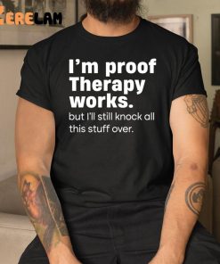 Im Proof Therapy Works But Ill Still Knock All This Stuff Over Shirt 3 1