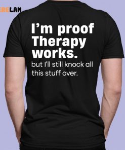 Im Proof Therapy Works But Ill Still Knock All This Stuff Over Shirt 7 1