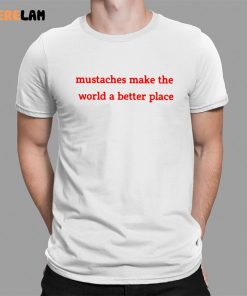 Mustaches Make The World A Better Place Shirt