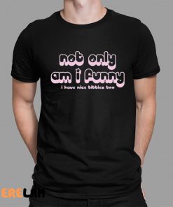 Not Only Am I Funny I Have Nice Tittes Too Shirt 1 1