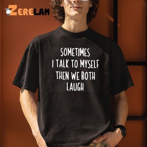 Sometimes I Talk To Myself And We Both Laugh Shirt