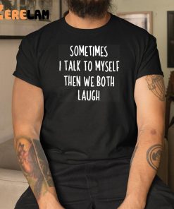 Sometimes I Talk To Myself And We Both Laugh Shirt 3 1