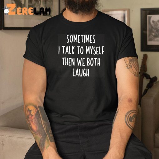 Sometimes I Talk To Myself And We Both Laugh Shirt