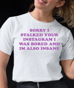 Sorry I Stalked Your Instagram I Was Bored And Im Also Insane Shirt
