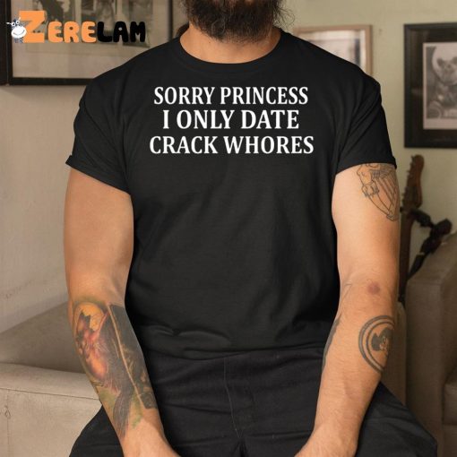 Sorry Princess I Only Date Crack Whores Shirt