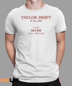 Taylor Swift Is My Wife I Will Never Get A Divorce Shirt 1 1