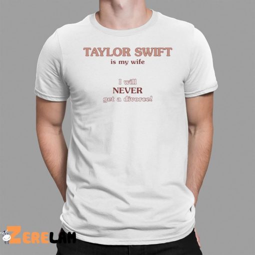 Taylor Swift Is My Wife I Will Never Get A Divorce Shirt