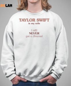 Taylor Swift Is My Wife I Will Never Get A Divorce Shirt 5 1