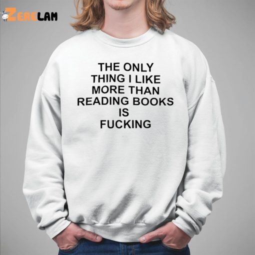 The Only Thing I Like More Than Reading Books Is Fucking Shirt