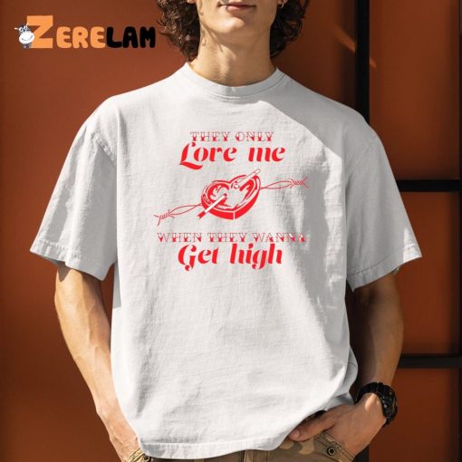 They only Love Me WHen They Wanna Get High Shirt