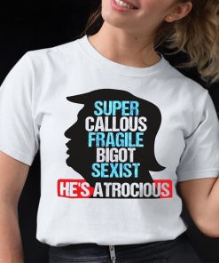 Trump Super Callous Fragile Bigot Sexist He Is Atrocious Shirt