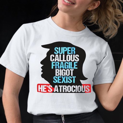 Trump Super Callous Fragile Bigot Sexist He Is Atrocious Shirt