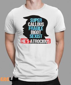 Trump Super Callous Fragile Bigot Sexist He Is Atrocious Shirt 1 1