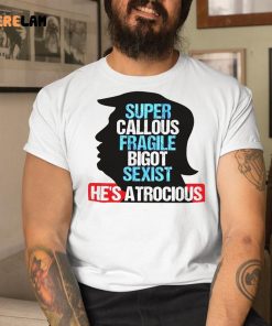 Trump Super Callous Fragile Bigot Sexist He Is Atrocious Shirt 9 1