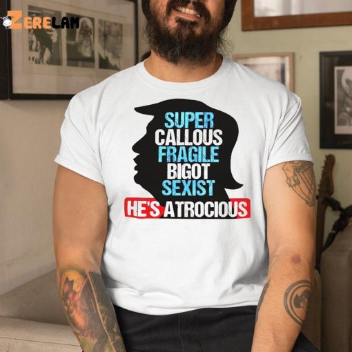 Trump Super Callous Fragile Bigot Sexist He Is Atrocious Shirt