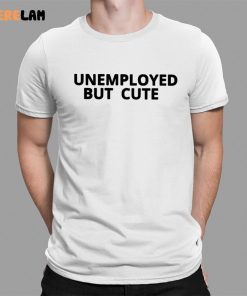 Unemployed But Cute Shirt 1 1