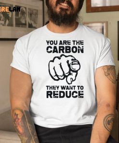 You Are The Carbon They Want To Reduce Shirt 9 1