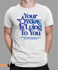 Your Anxiety Is Lying To You If You Dont Think Everyday Is A Good Day Shirt 1 1