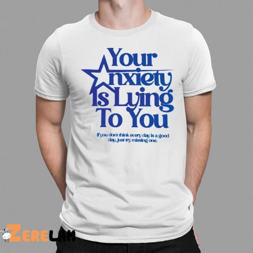 Your Anxiety Is Lying To You If You Don’t Think Everyday Is A Good Day Shirt