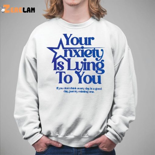 Your Anxiety Is Lying To You If You Don’t Think Everyday Is A Good Day Shirt