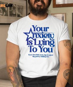 Your Anxiety Is Lying To You If You Dont Think Everyday Is A Good Day Shirt 9 1