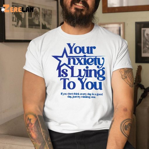 Your Anxiety Is Lying To You If You Don’t Think Everyday Is A Good Day Shirt