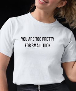 you are too pretty for small dick shirt shirt 12 1