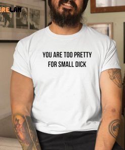 you are too pretty for small dick shirt shirt 9 1