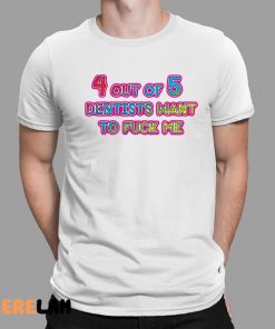 4 Out Of 5 Dentists Want To Fuck Me Shirt 1 1