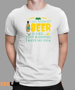 A Day Without Beer Is Like Just Kidding I Have No Idea Shirt 1 1