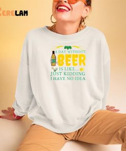 A Day Without Beer Is Like Just Kidding I Have No Idea Shirt 3 1