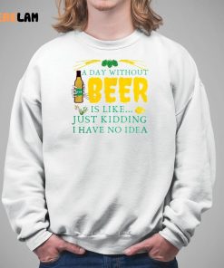 A Day Without Beer Is Like Just Kidding I Have No Idea Shirt 5 1