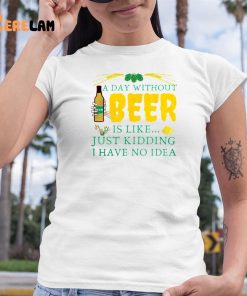 A Day Without Beer Is Like Just Kidding I Have No Idea Shirt 6 1