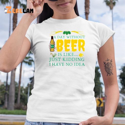 A Day Without Beer Is Like Just Kidding I Have No Idea Shirt