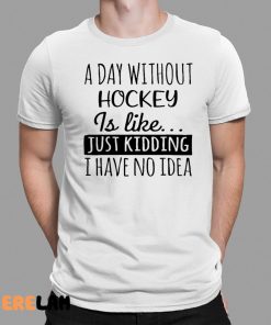 A Day without Hockey is Like Just Kidding I have No Idea Shirt 1 1