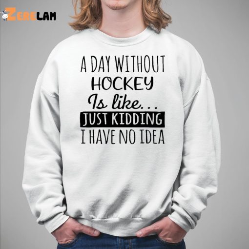 A Day without Hockey is Like Just Kidding I have No Idea Shirt